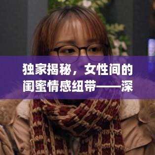 独家揭秘，女性间的闺蜜情感纽带——深度解读真挚情感关系