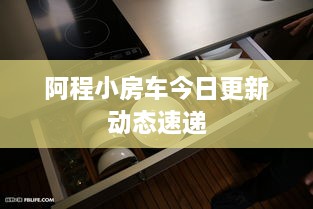 阿程小房车今日更新动态速递