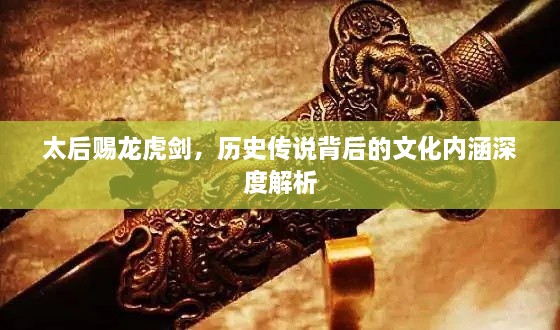 太后赐龙虎剑，历史传说背后的文化内涵深度解析