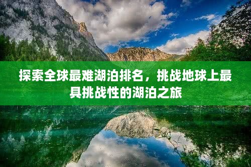 探索全球最难湖泊排名，挑战地球上最具挑战性的湖泊之旅