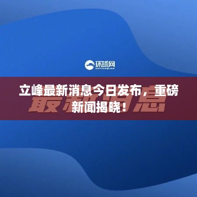 立峰最新消息今日发布，重磅新闻揭晓！