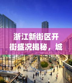 浙江新街区开街盛况揭秘，城市新面貌与活力商业氛围的双重呈现