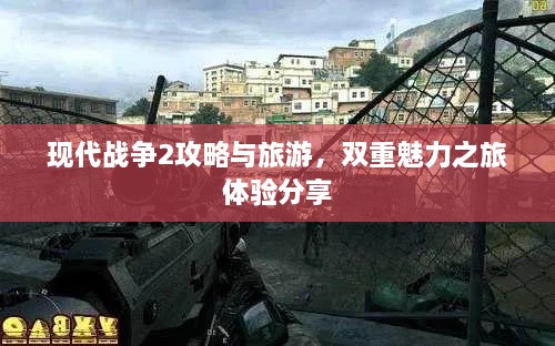 现代战争2攻略与旅游，双重魅力之旅体验分享