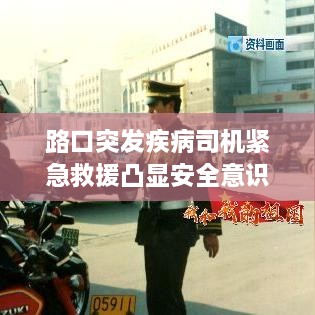 路口突发疾病司机紧急救援凸显安全意识重要性