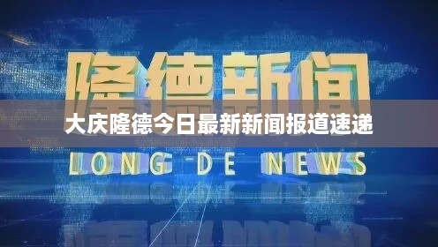 大庆隆德今日最新新闻报道速递