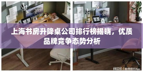 上海书房升降桌公司排行榜揭晓，优质品牌竞争态势分析