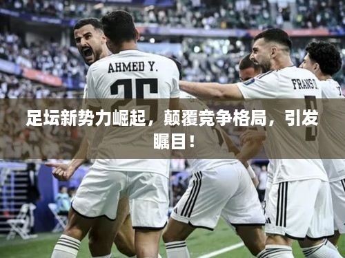 足坛新势力崛起，颠覆竞争格局，引发瞩目！